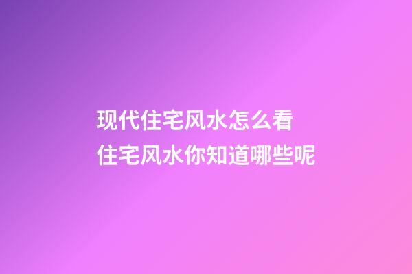 现代住宅风水怎么看 住宅风水你知道哪些呢